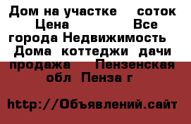 Дом на участке 30 соток › Цена ­ 550 000 - Все города Недвижимость » Дома, коттеджи, дачи продажа   . Пензенская обл.,Пенза г.